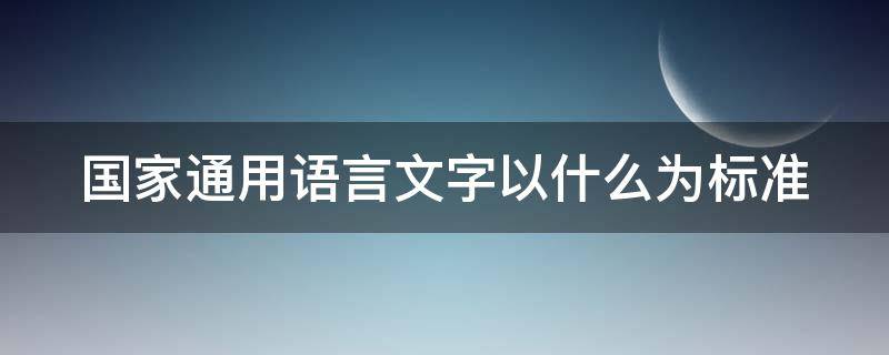 国家通用语言文字以什么为标准 国家通用语言文字以什么为标准的