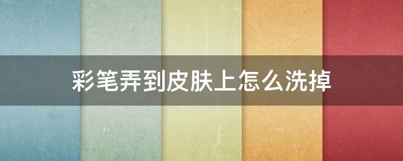 彩笔弄到皮肤上怎么洗掉（彩笔渗入皮肤如何去除）