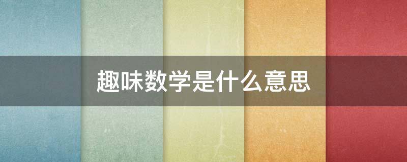趣味数学是什么意思 趣味数学是什么意思啊