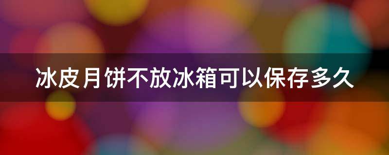 冰皮月饼不放冰箱可以保存多久 冰皮月饼不放冰箱可以保存多久吃