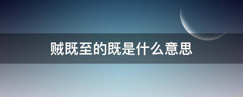 贼既至的既是什么意思 贼既至的既是什么意思怎么读