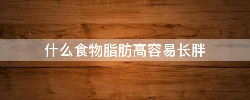 什么食物脂肪高容易长胖 什么食物脂肪高热量高