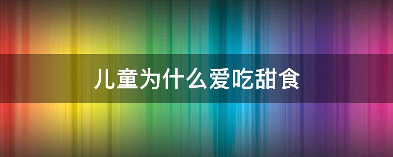 儿童为什么爱吃甜食（小孩为什么爱吃甜的食物）