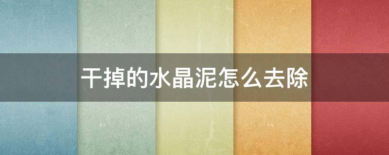 干掉的水晶泥怎么去除（干掉的水晶泥怎么洗掉）