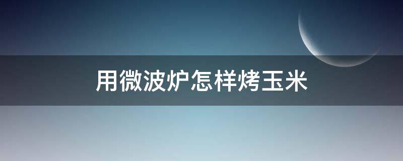 用微波炉怎样烤玉米 微波炉怎样烤玉米棒子