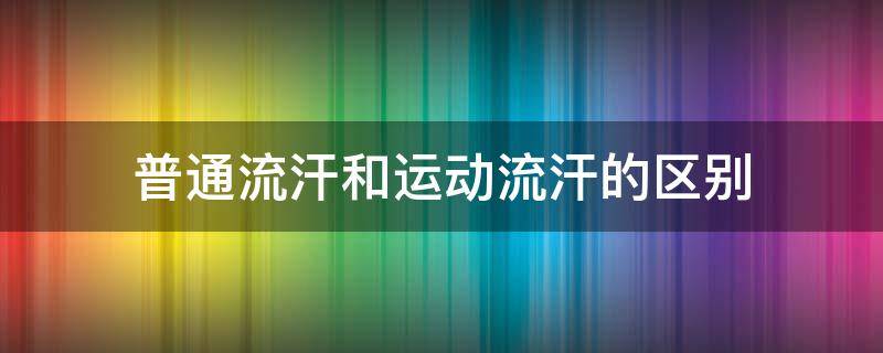 普通流汗和运动流汗的区别 普通出汗和运动出汗