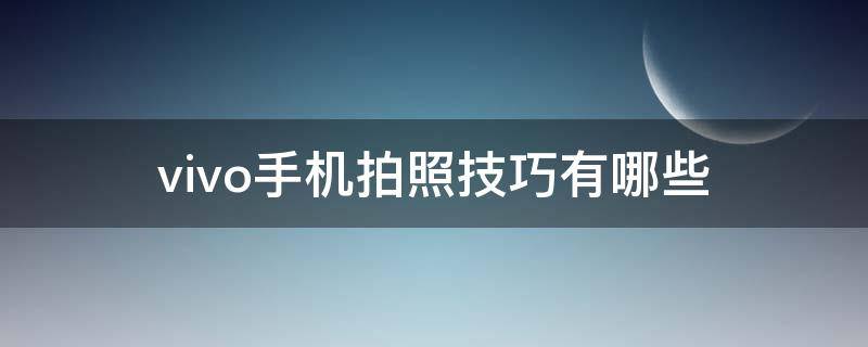vivo手机拍照技巧有哪些（vivo手机拍照小技巧）