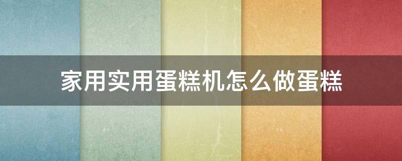 家用实用蛋糕机怎么做蛋糕（家用实用蛋糕机怎么做蛋糕视频）