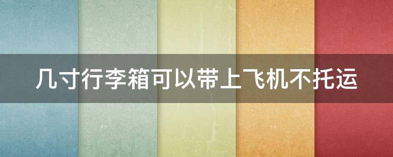 几寸行李箱可以带上飞机不托运 几寸的行李箱可以不用托运