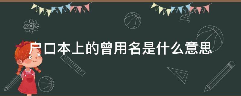 户口本上的曾用名是什么意思（户口本上的曾用名和姓名有什么区别）