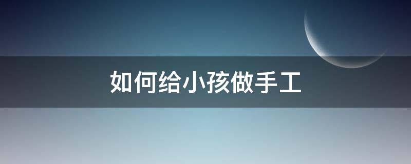 如何给小孩做手工 如何给小孩做手工视频