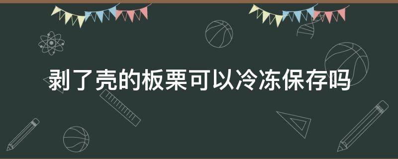 剥了壳的板栗可以冷冻保存吗 剥了壳的板栗可以冷冻保存吗多少度