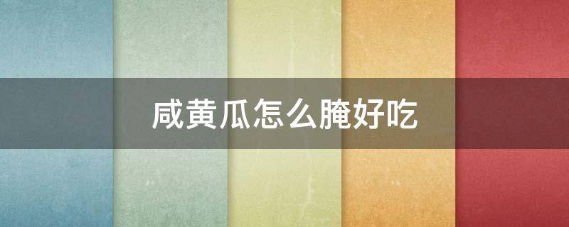 咸黄瓜怎么腌好吃 咸黄瓜怎么腌好吃又脆视频