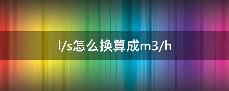 l/s怎么换算成m3/h l/s怎么换算成m3/h计算器