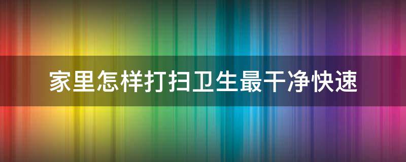 家里怎样打扫卫生最干净快速（家里怎么打扫卫生又省力又干净）
