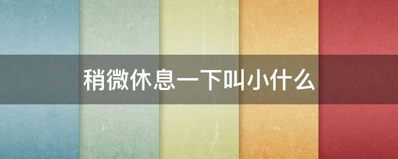 稍微休息一下叫小什么 稍微休息一会儿用什么词