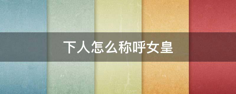 下人怎么称呼女皇（应该怎么称呼女王）