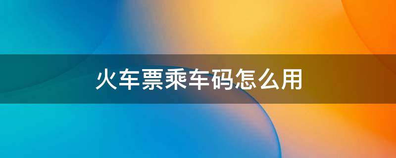 火车票乘车码怎么用 火车票乘车码怎么用不了