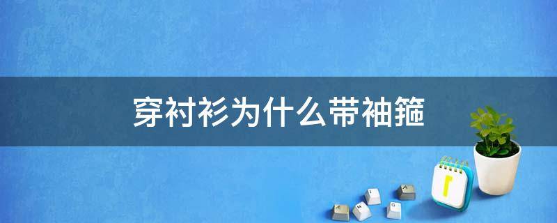 穿衬衫为什么带袖箍（穿衬衫为什么带袖箍呢）