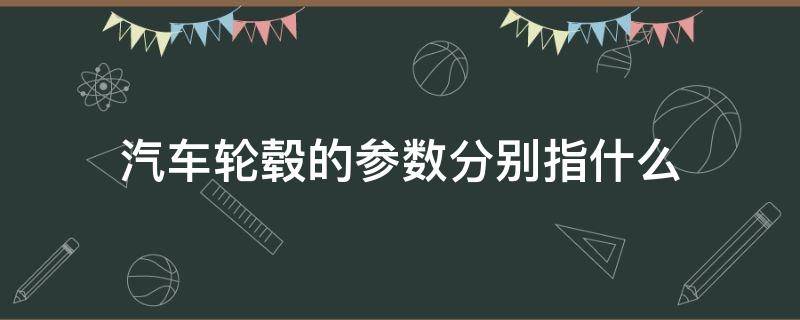 汽车轮毂的参数分别指什么（汽车轮毂规格参数解释）