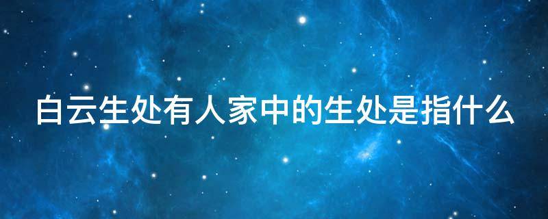 白云生处有人家中的生处是指什么 白云生处有人家中的生处是指什么意思