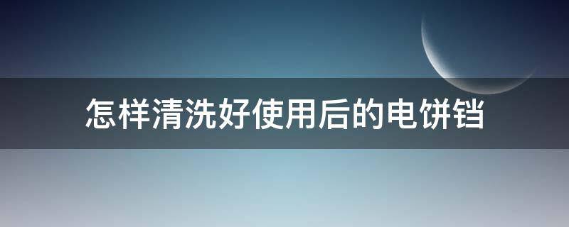 怎样清洗好使用后的电饼铛 怎样擦洗电饼铛