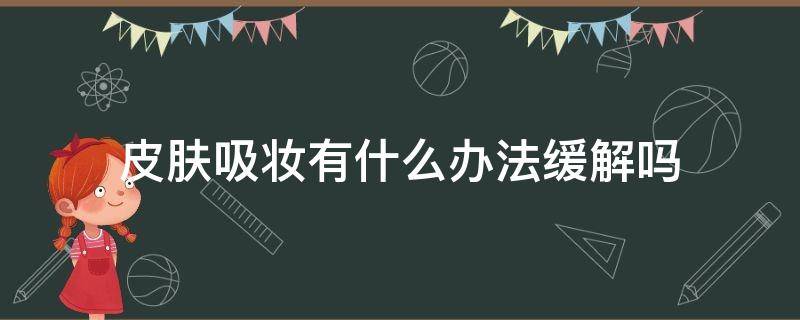皮肤吸妆有什么办法缓解吗（皮肤吸妆有什么办法缓解吗女生）