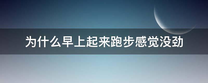 为什么早上起来跑步感觉没劲（为什么早起跑步觉得很累）
