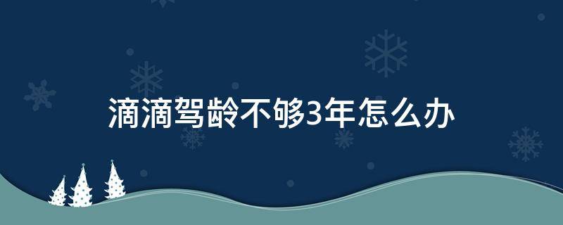 滴滴驾龄不够3年怎么办（滴滴驾龄不够3年怎么办上教程）
