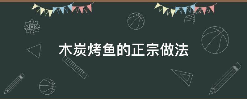 木炭烤鱼的正宗做法（木炭烤鱼的正宗做法窍门）