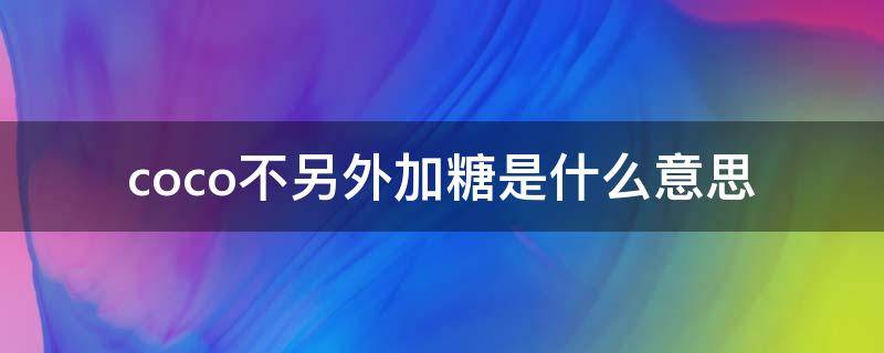 coco不另外加糖是什么意思 coco里的不另外加糖