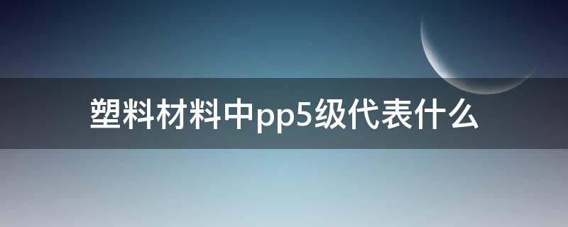 塑料材料中pp5级代表什么（塑料制品pp5是食品级的吗）