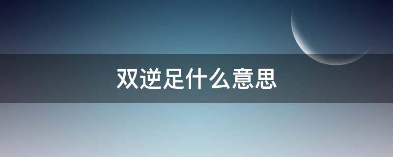 双逆足什么意思（什么叫双逆足）