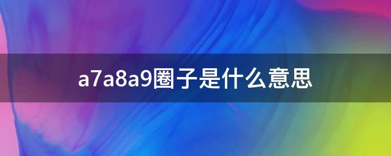a7a8a9圈子是什么意思（a7的圈子什么意思）