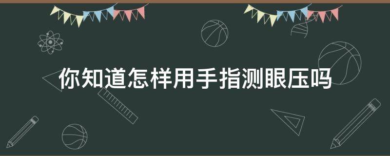 你知道怎样用手指测眼压吗（如何用手测眼压）