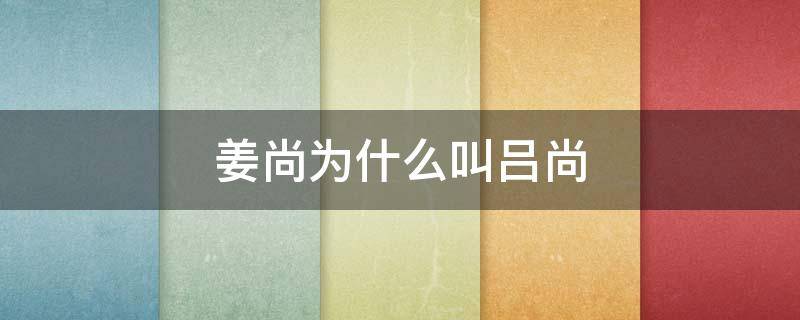 姜尚为什么叫吕尚 姜尚为什么叫吕尚将军