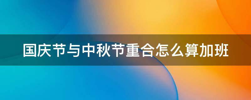 国庆节与中秋节重合怎么算加班（2020中秋节和国庆节重合加班怎么算）