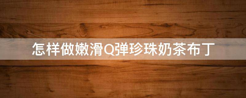 怎样做嫩滑Q弹珍珠奶茶布丁（珍珠奶茶加布丁好喝吗）