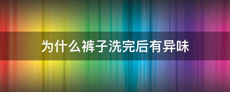 为什么裤子洗完后有异味 为什么裤子洗完有味道