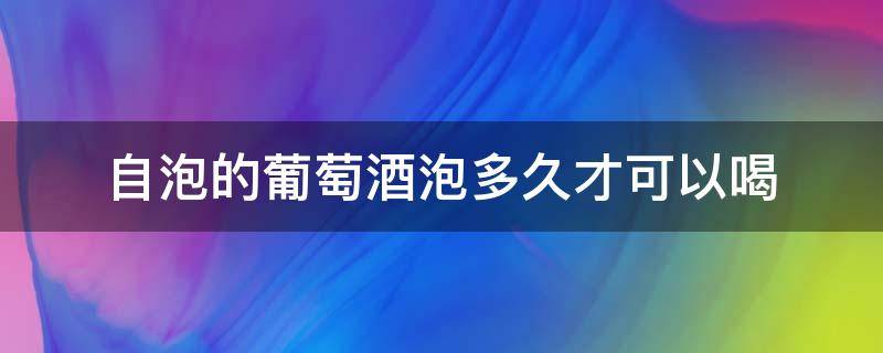 自泡的葡萄酒泡多久才可以喝（自泡的葡萄酒可以放多久）