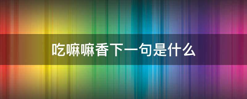 吃嘛嘛香下一句是什么 牙口好吃嘛嘛香下一句是什么