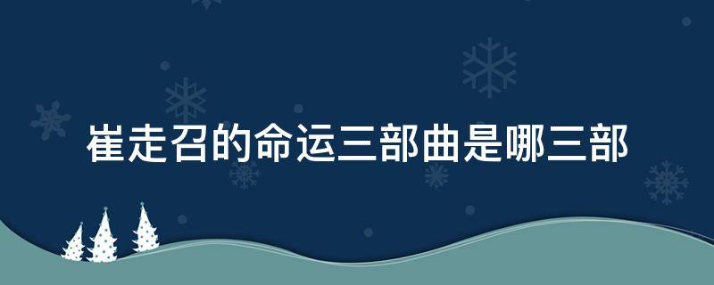 崔走召的命运三部曲是哪三部（崔走召命运三部曲实力排名）