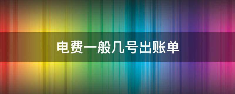 电费一般几号出账单 电费多少号出账