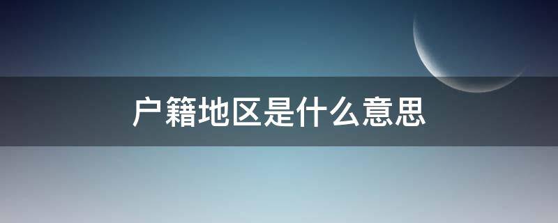 户籍地区是什么意思（户籍地区是指什么）