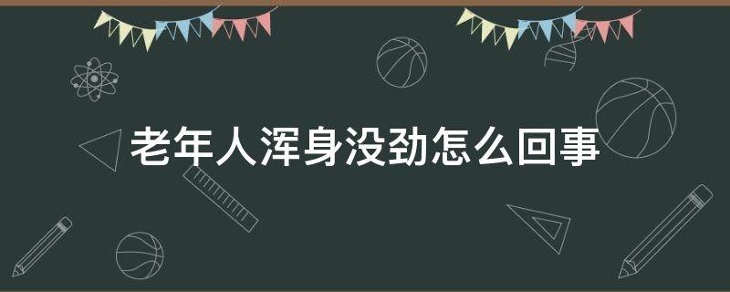 老年人浑身没劲怎么回事 老年人浑身没劲怎么回事吃什么药