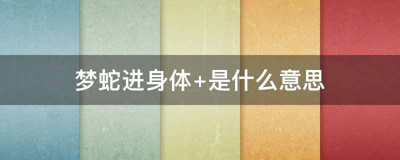 梦蛇进身体（梦见蛇进了身体里是什么意思）