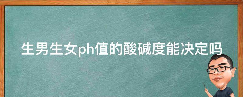 生男生女ph值的酸碱度能决定吗 生男生女与酸碱度的关系