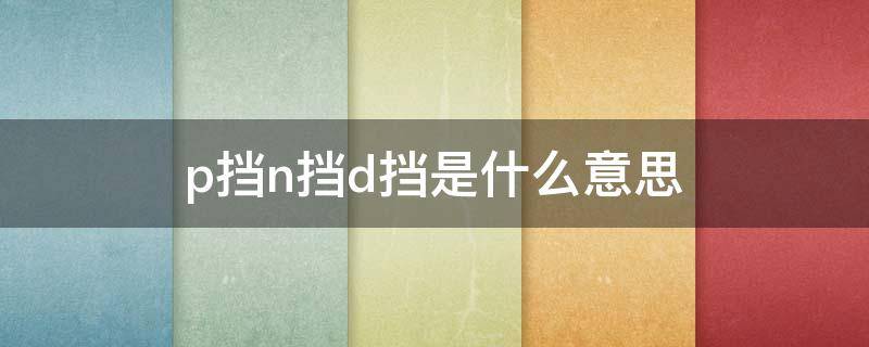 p挡n挡d挡是什么意思（p档n档d档r档什么意思）