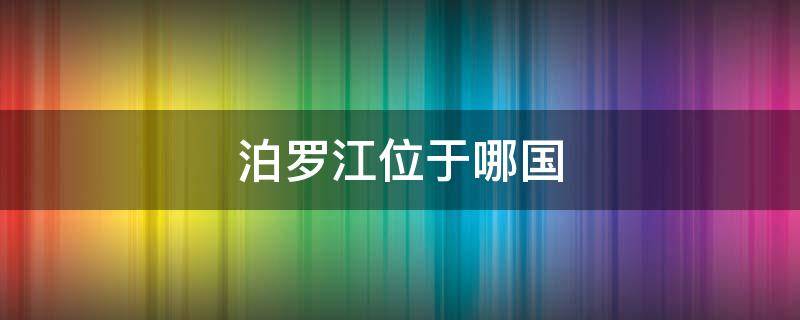 泊罗江位于哪国（泊罗江的拼音怎么读）