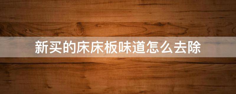 新买的床床板味道怎么去除（新买的床床板味道怎么去除啊）